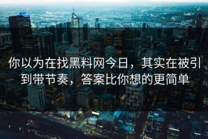 你以为在找黑料网今日，其实在被引到带节奏，答案比你想的更简单