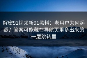 解密91视频新91黑料：老用户为何起疑？答案可能藏在导航页里多出来的一层跳转里