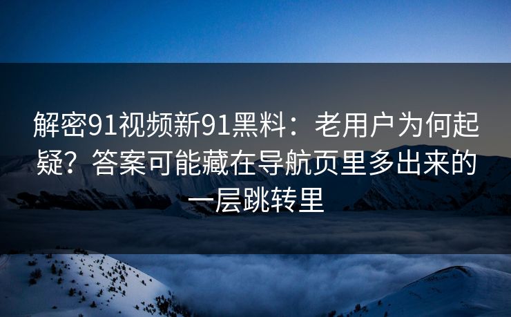 解密91视频新91黑料：老用户为何起疑？答案可能藏在导航页里多出来的一层跳转里