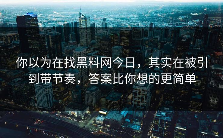你以为在找黑料网今日,其实在被引到带节奏,答案比你想的更简单 你以为在找黑料网今日,其实在被引到带节奏,答案比你想的更简单
