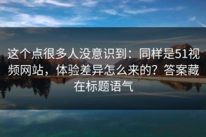 这个点很多人没意识到：同样是51视频网站，体验差异怎么来的？答案藏在标题语气
