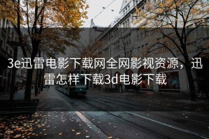 3e迅雷电影下载网全网影视资源，迅雷怎样下载3d电影下载