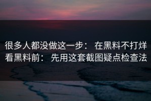 很多人都没做这一步： 在黑料不打烊看黑料前： 先用这套截图疑点检查法