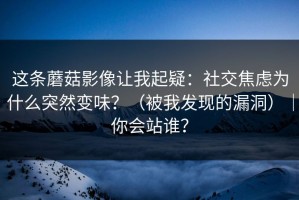 这条蘑菇影像让我起疑：社交焦虑为什么突然变味？（被我发现的漏洞）｜你会站谁？