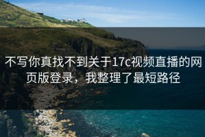 不写你真找不到关于17c视频直播的网页版登录，我整理了最短路径