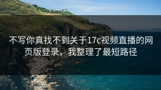 不写你真找不到关于17c视频直播的网页版登录，我整理了最短路径
