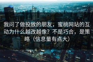 我问了做投放的朋友，蜜桃网站的互动为什么越改越像？不是巧合，是策略（信息量有点大）