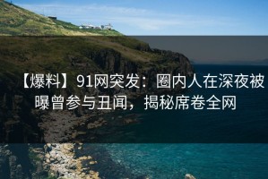 【爆料】91网突发：圈内人在深夜被曝曾参与丑闻，揭秘席卷全网