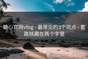 糖心官网vlog - 最常见的3个坑点 - 套路就藏在两个字里