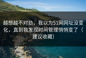越想越不对劲，我以为51网网址没变化，直到我发现时间管理悄悄变了（建议收藏）