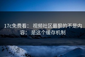 17c免费看： 视频社区最狠的不是内容： 是这个缓存机制