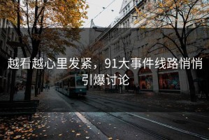 越看越心里发紧，91大事件线路悄悄引爆讨论