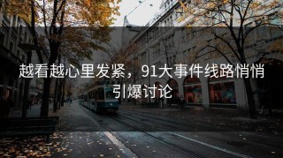 越看越心里发紧，91大事件线路悄悄引爆讨论