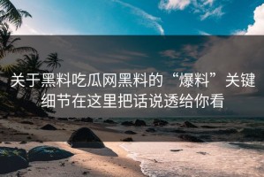 关于黑料吃瓜网黑料的“爆料”关键细节在这里把话说透给你看