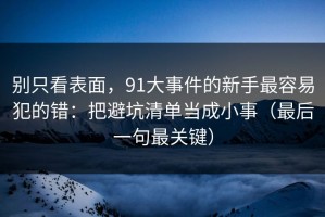 别只看表面，91大事件的新手最容易犯的错：把避坑清单当成小事（最后一句最关键）