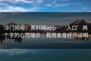 冷门揭秘：黑料网app…‘入口’两个字的心理暗示｜我用亲身经历证明