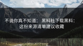 不说你真不知道： 黑料社下载黑料： 这份来源清单建议收藏