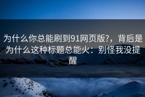 为什么你总能刷到91网页版?，背后是为什么这种标题总能火：别怪我没提醒