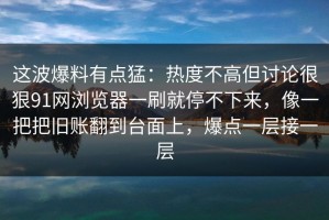 这波爆料有点猛：热度不高但讨论很狠91网浏览器一刷就停不下来，像一把把旧账翻到台面上，爆点一层接一层