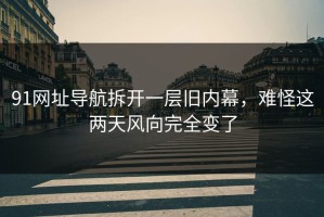 91网址导航拆开一层旧内幕，难怪这两天风向完全变了