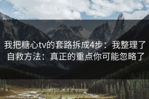 我把糖心tv的套路拆成4步：我整理了自救方法：真正的重点你可能忽略了