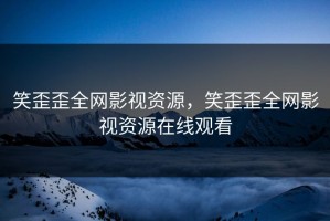 笑歪歪全网影视资源，笑歪歪全网影视资源在线观看
