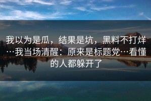 我以为是瓜，结果是坑，黑料不打烊…我当场清醒：原来是标题党…看懂的人都躲开了