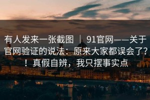 有人发来一张截图 ｜ 91官网——关于官网验证的说法：原来大家都误会了？！真假自辨，我只摆事实点