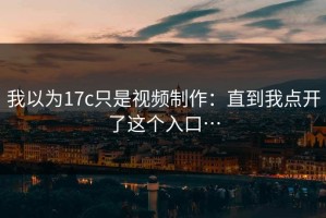 我以为17c只是视频制作：直到我点开了这个入口…