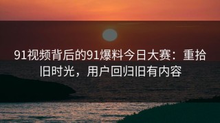 91视频背后的91爆料今日大赛：重拾旧时光，用户回归旧有内容