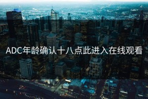 ADC年龄确认十八点此进入在线观看