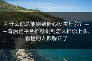 为什么你总能刷到糖心tv 美杜莎？——背后是平台推荐机制怎么推你上头，看懂的人都躲开了