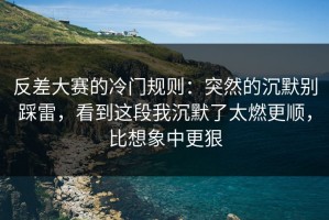 反差大赛的冷门规则：突然的沉默别踩雷，看到这段我沉默了太燃更顺，比想象中更狠