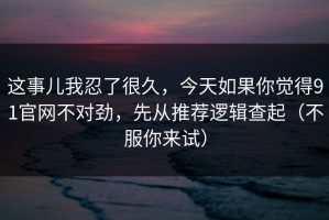 这事儿我忍了很久，今天如果你觉得91官网不对劲，先从推荐逻辑查起（不服你来试）