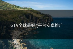 GTV全球最好g平台安卓推广