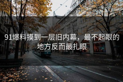 91爆料摸到一层旧内幕，最不起眼的地方反而最扎眼