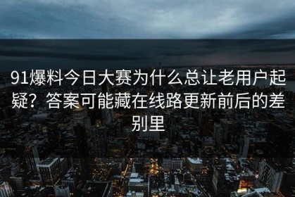 91爆料今日大赛为什么总让老用户起疑？答案可能藏在线路更新前后的差别里