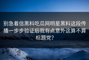 别急着信黑料吃瓜网明星黑料这段传播一步步验证后我有点意外这算不算标题党？