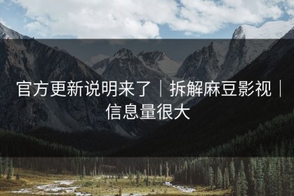 官方更新说明来了｜拆解麻豆影视｜信息量很大
