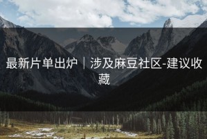 最新片单出炉｜涉及麻豆社区-建议收藏