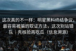 这次真的不一样：明星黑料终结争议，最容易被骗的取证方法，这次别站错队｜先核验再吃瓜（信息溯源）