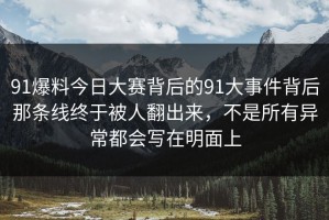 91爆料今日大赛背后的91大事件背后那条线终于被人翻出来，不是所有异常都会写在明面上