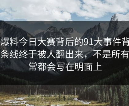 91爆料今日大赛背后的91大事件背后那条线终于被人翻出来，不是所有异常都会写在明面上