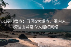 51爆料盘点：丑闻5大爆点，圈内人上榜理由异常令人爆红网络