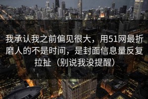 我承认我之前偏见很大，用51网最折磨人的不是时间，是封面信息量反复拉扯（别说我没提醒）