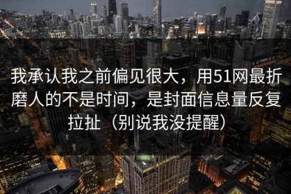 我承认我之前偏见很大，用51网最折磨人的不是时间，是封面信息量反复拉扯（别说我没提醒）