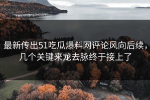 最新传出51吃瓜爆料网评论风向后续，几个关键来龙去脉终于接上了