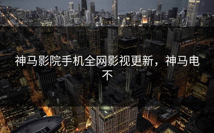神马影院手机全网影视更新，神马电不
