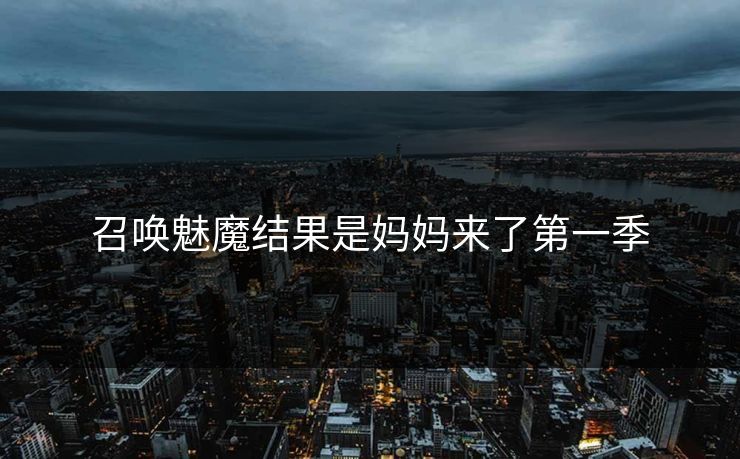 召唤魅魔结果是妈妈来了第一季 召唤魅魔结果是妈妈来了第一季