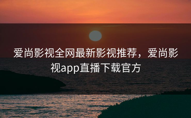 爱尚影视全网最新影视推荐,爱尚影视app直播下载官方 爱尚影视全网最新影视推荐,爱尚影视app直播下载官方